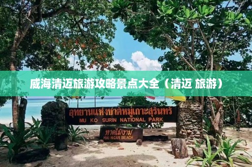 威海清迈旅游攻略景点大全（清迈 旅游）