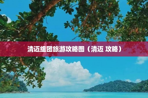 清迈组团旅游攻略图（清迈 攻略）