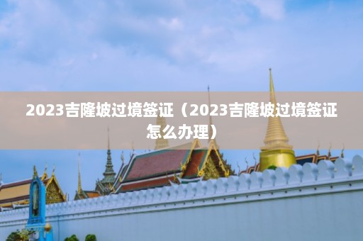 2023吉隆坡过境签证（2023吉隆坡过境签证怎么办理）  第1张