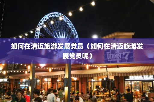 如何在清迈旅游发展党员（如何在清迈旅游发展党员呢）  第1张