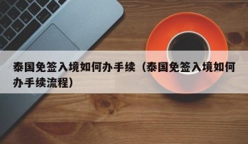 泰国免签入境如何办手续（泰国免签入境如何办手续流程）