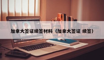 加拿大签证续签材料（加拿大签证 续签）