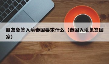 朋友免签入境泰国要求什么（泰国入境免签国家）