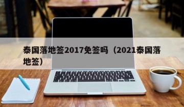 泰国落地签2017免签吗（2021泰国落地签）