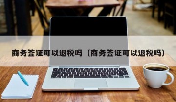 商务签证可以退税吗（商务签证可以退税吗）