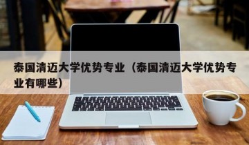 泰国清迈大学优势专业（泰国清迈大学优势专业有哪些）