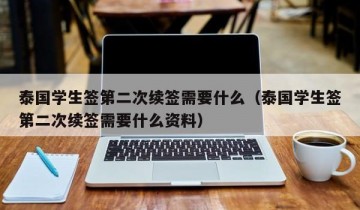 泰国学生签第二次续签需要什么（泰国学生签第二次续签需要什么资料）