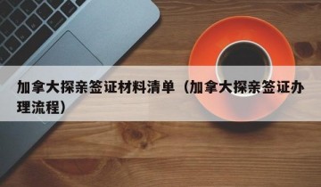 加拿大探亲签证材料清单（加拿大探亲签证办理流程）