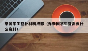 泰国学生签补材料成都（办泰国学生签需要什么资料）