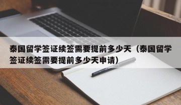 泰国留学签证续签需要提前多少天（泰国留学签证续签需要提前多少天申请）