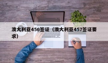 澳大利亚456签证（澳大利亚457签证要求）