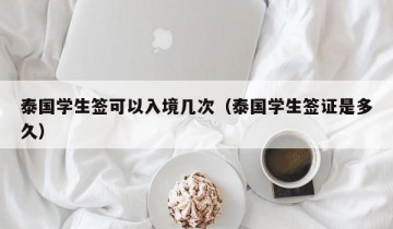 泰国学生签可以入境几次（泰国学生签证是多久）