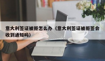 意大利签证被拒怎么办（意大利签证被拒签会收到通知吗）