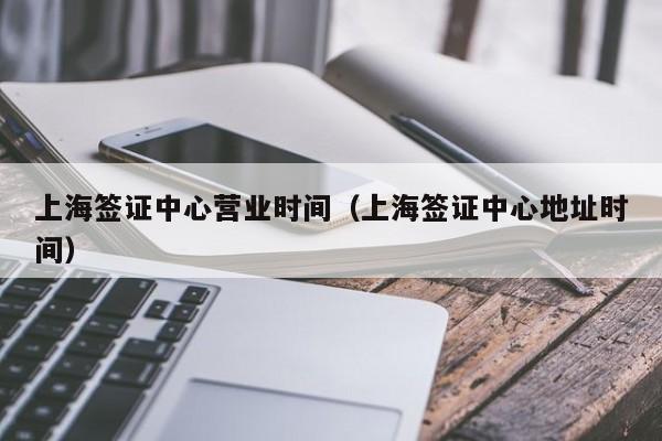 上海签证中心营业时间（上海签证中心地址时间）  第1张