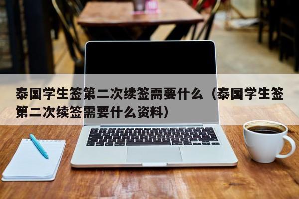 泰国学生签第二次续签需要什么（泰国学生签第二次续签需要什么资料）  第1张