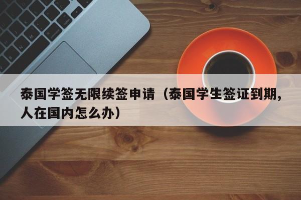 泰国学签无限续签申请（泰国学生签证到期,人在国内怎么办）  第1张