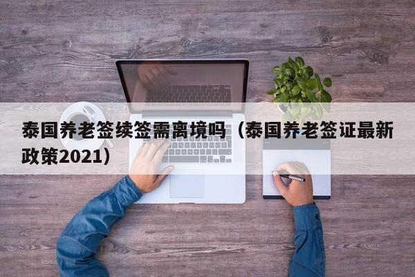 泰国养老签续签需离境吗（泰国养老签证最新政策2021）  第1张