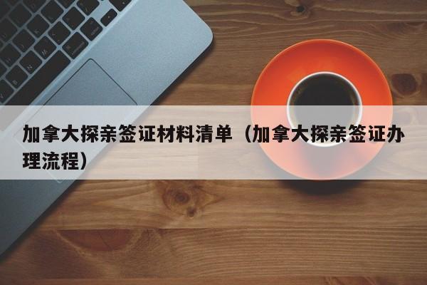 加拿大探亲签证材料清单（加拿大探亲签证办理流程）