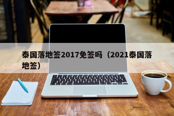 泰国落地签2017免签吗（2021泰国落地签）