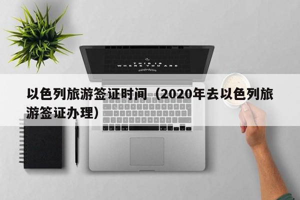 以色列旅游签证时间（2020年去以色列旅游签证办理）