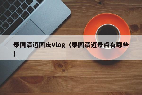 泰国清迈国庆vlog（泰国清迈景点有哪些）